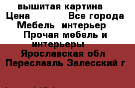 вышитая картина  › Цена ­ 8 000 - Все города Мебель, интерьер » Прочая мебель и интерьеры   . Ярославская обл.,Переславль-Залесский г.